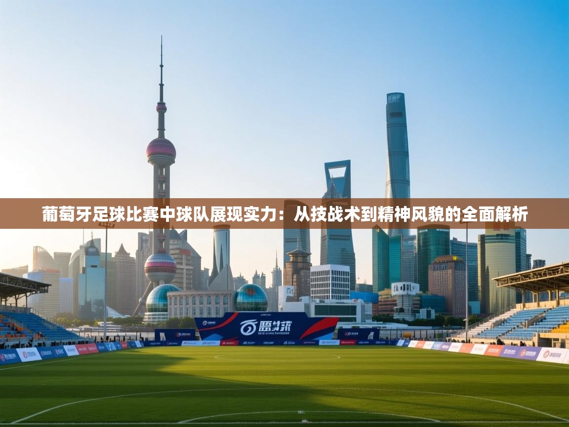 葡萄牙足球比赛中球队展现实力:从技战术到精神风貌的全面解析 第1张