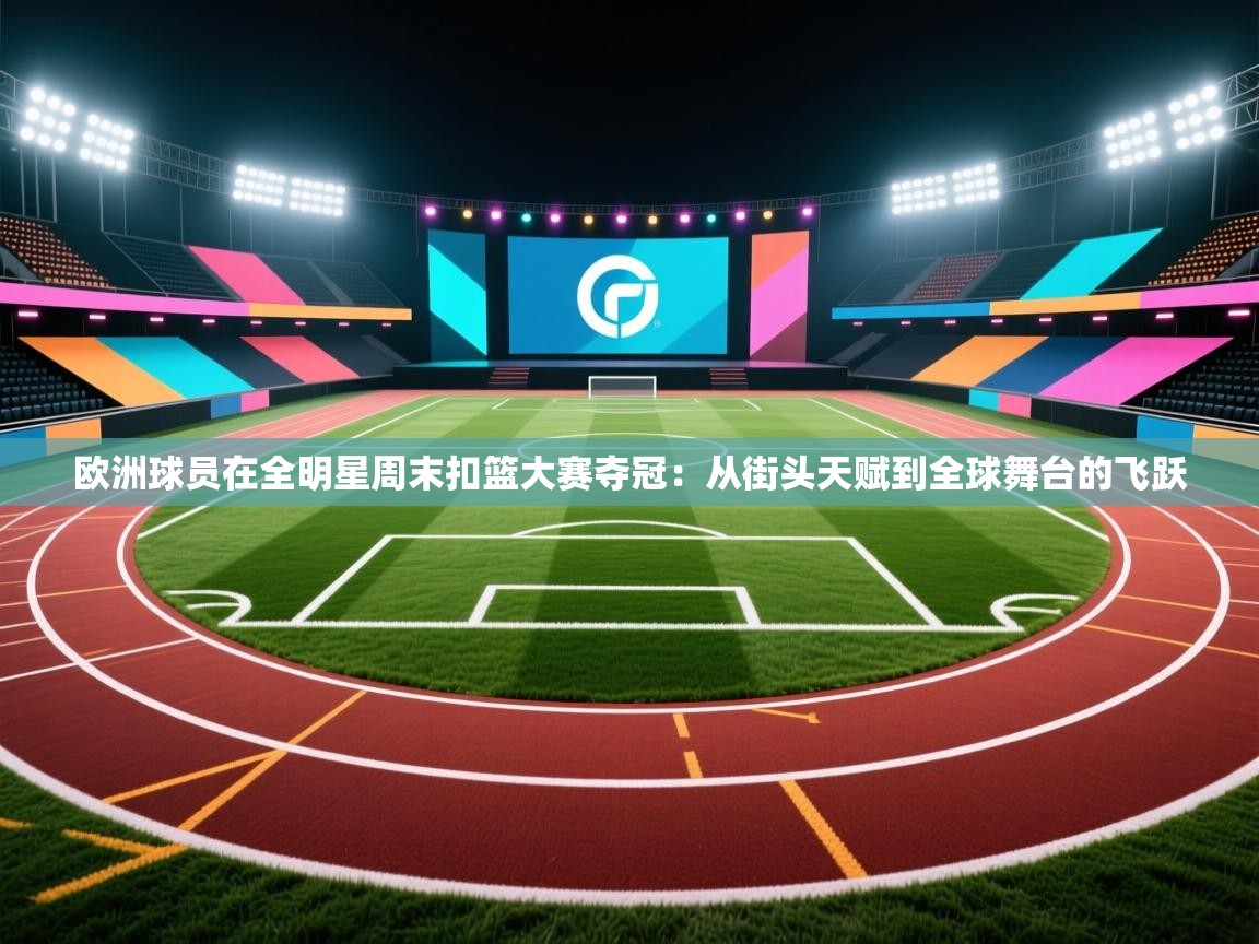 欧洲球员在全明星周末扣篮大赛夺冠：从街头天赋到全球舞台的飞跃  第2张