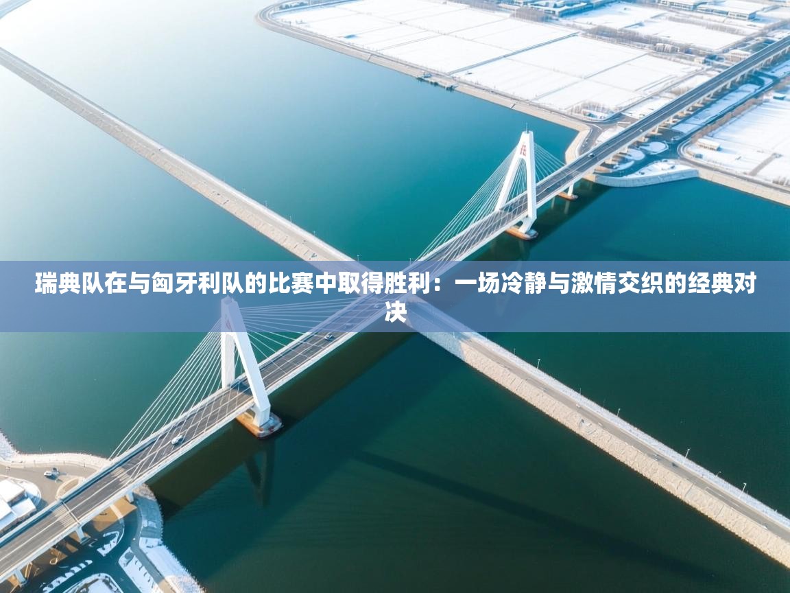 瑞典队在与匈牙利队的比赛中取得胜利：一场冷静与激情交织的经典对决  第2张