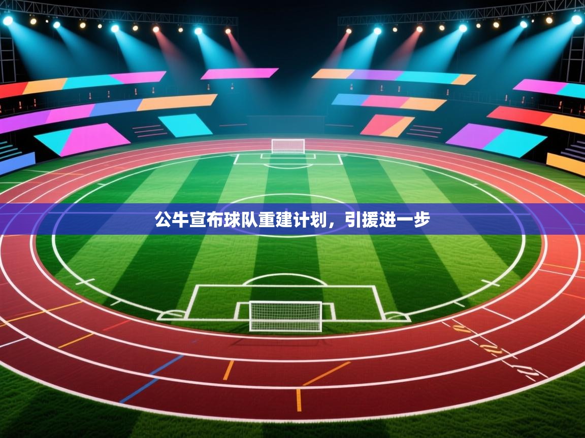 公牛宣布球队重建计划,引援进一步 第1张