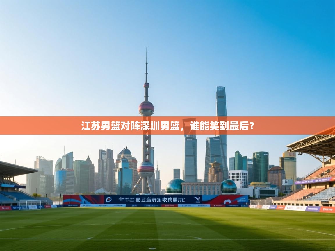 江苏男篮对阵深圳男篮,谁能笑到最后? 第1张