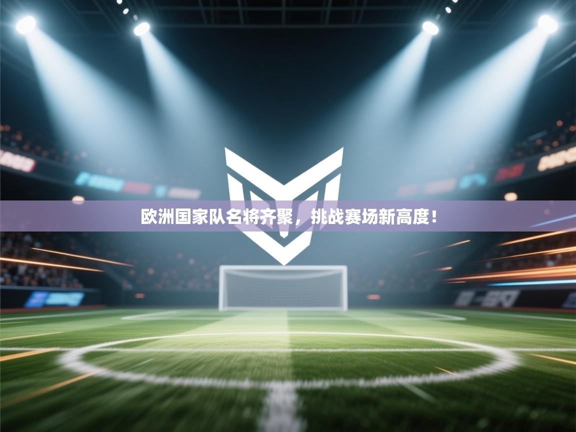 欧洲国家队名将齐聚，挑战赛场新高度！  第1张